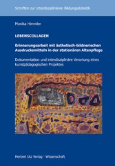LEBENSCOLLAGEN - Erinnerungsarbeit mit ästhetisch-bildnerischen Ausdrucksmitteln in der stationären Altenpflege - Dokumentation und interdisziplinäre Verortung eines kunstpädagogischen Projekts